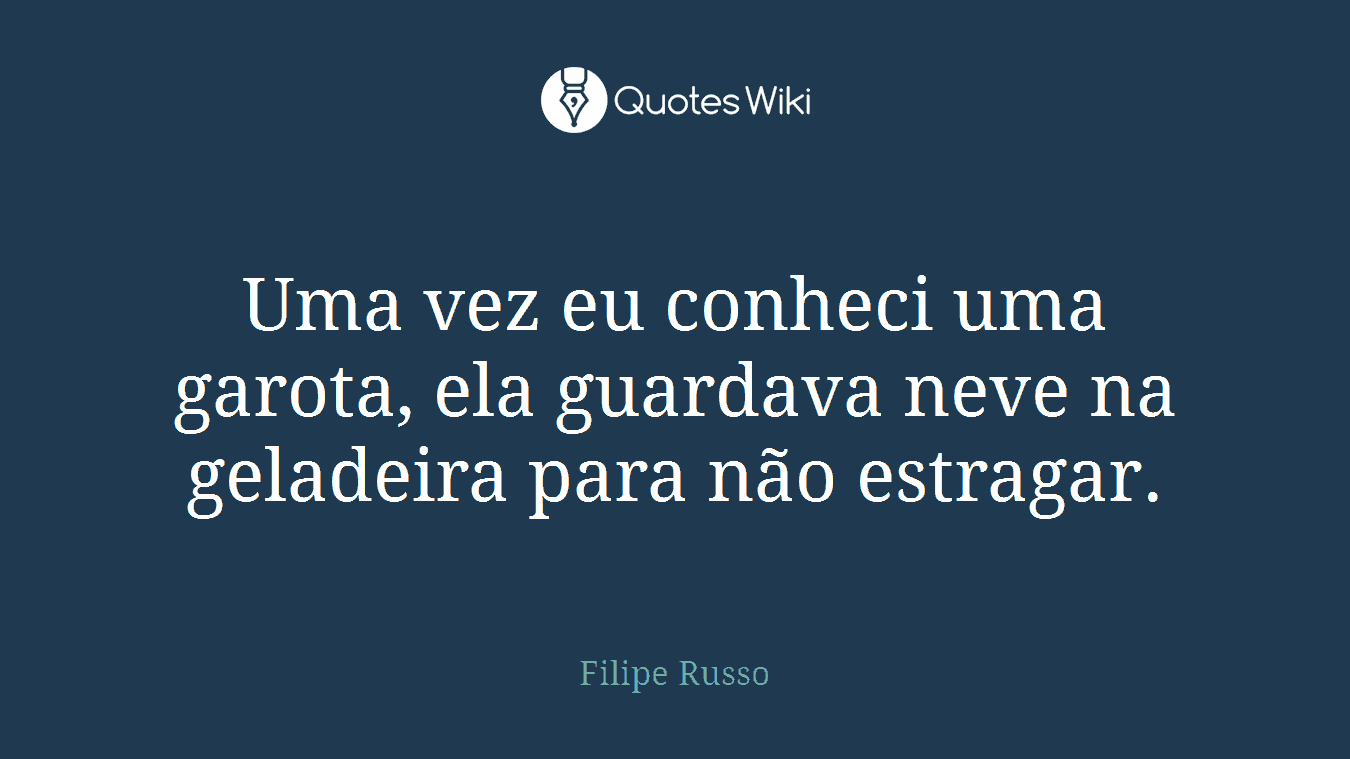 Uma vez eu conheci uma garota, ela guardava neve na geladeira para não estragar.