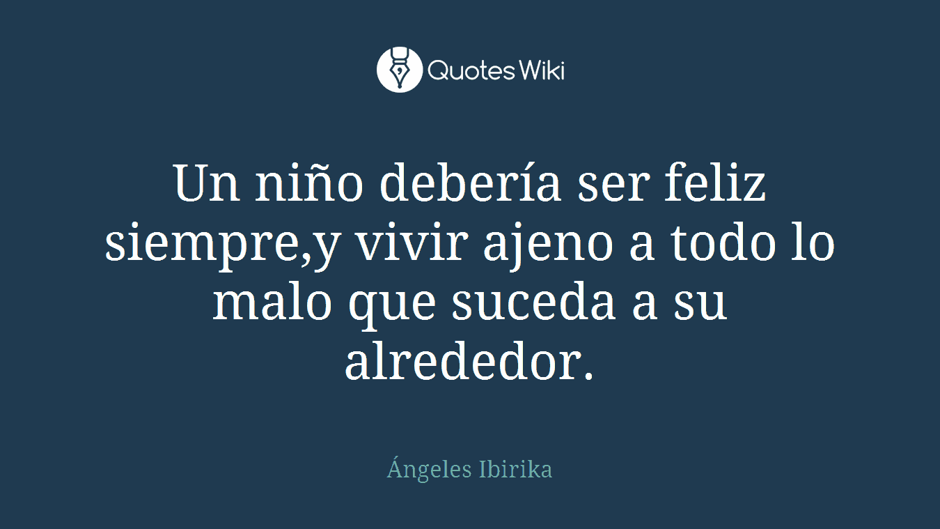 Un niño debería ser feliz siempre,y vivir ajeno a todo lo malo que suceda a su alrededor.