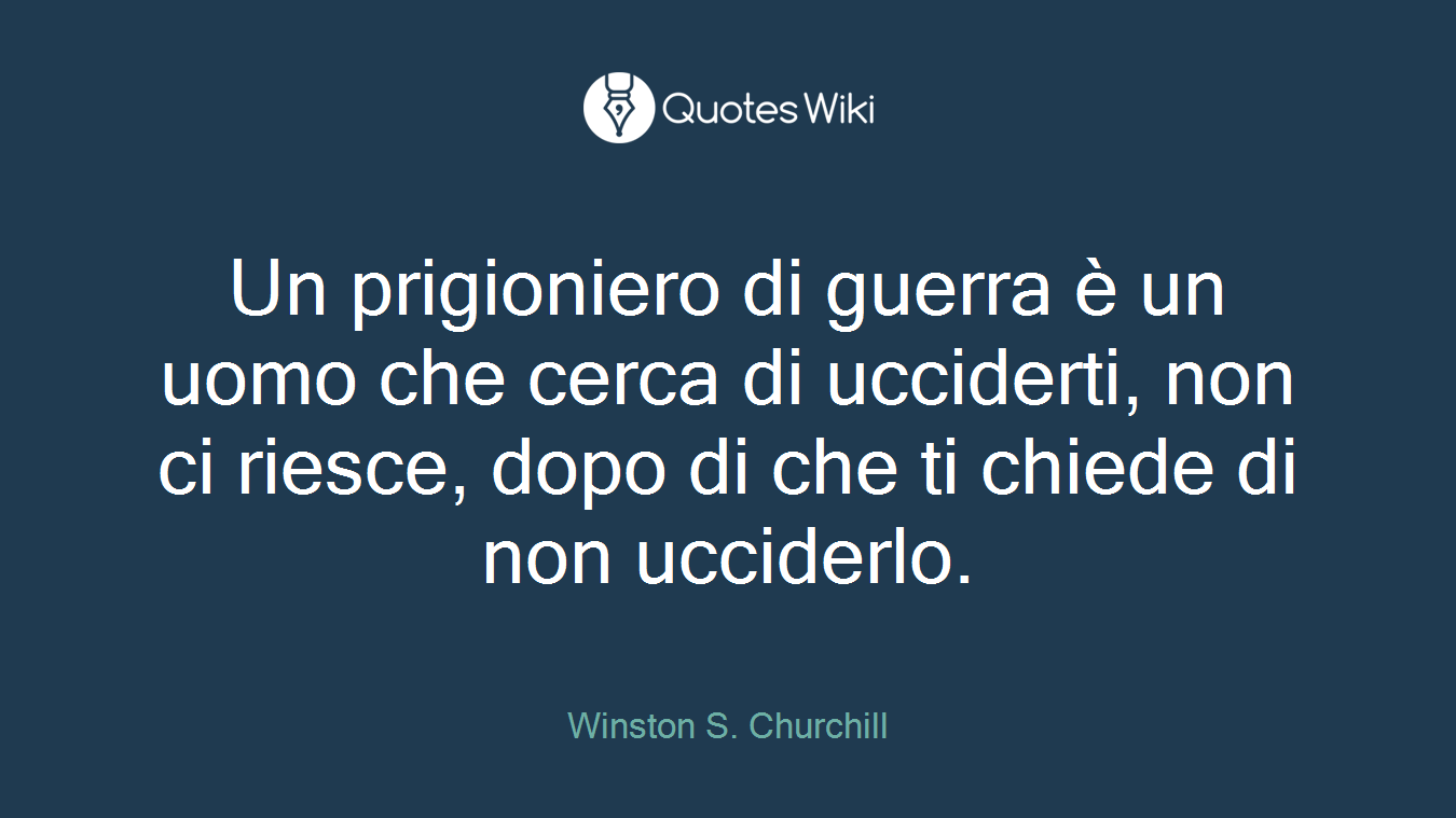 Un prigioniero di guerra è un uomo che cerca di ucciderti, non ci riesce, dopo di che ti chiede di non ucciderlo.