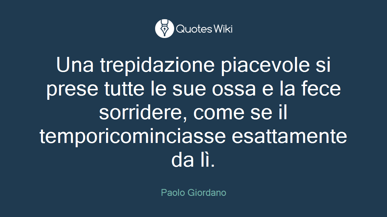 Una trepidazione piacevole si prese tutte le sue ossa e la fece sorridere, come se il temporicominciasse esattamente da lì.