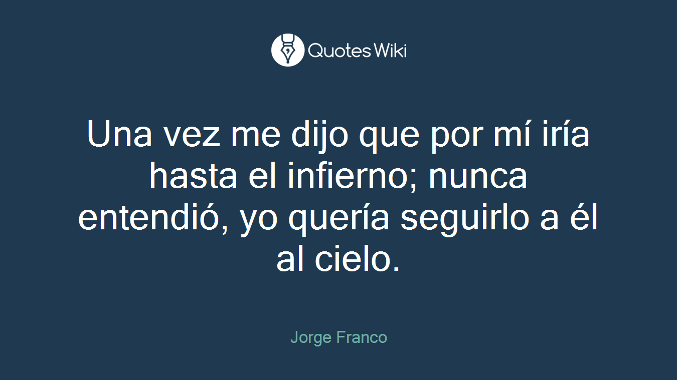 Una vez me dijo que por mí iría hasta el infierno; nunca entendió, yo quería seguirlo a él al cielo.