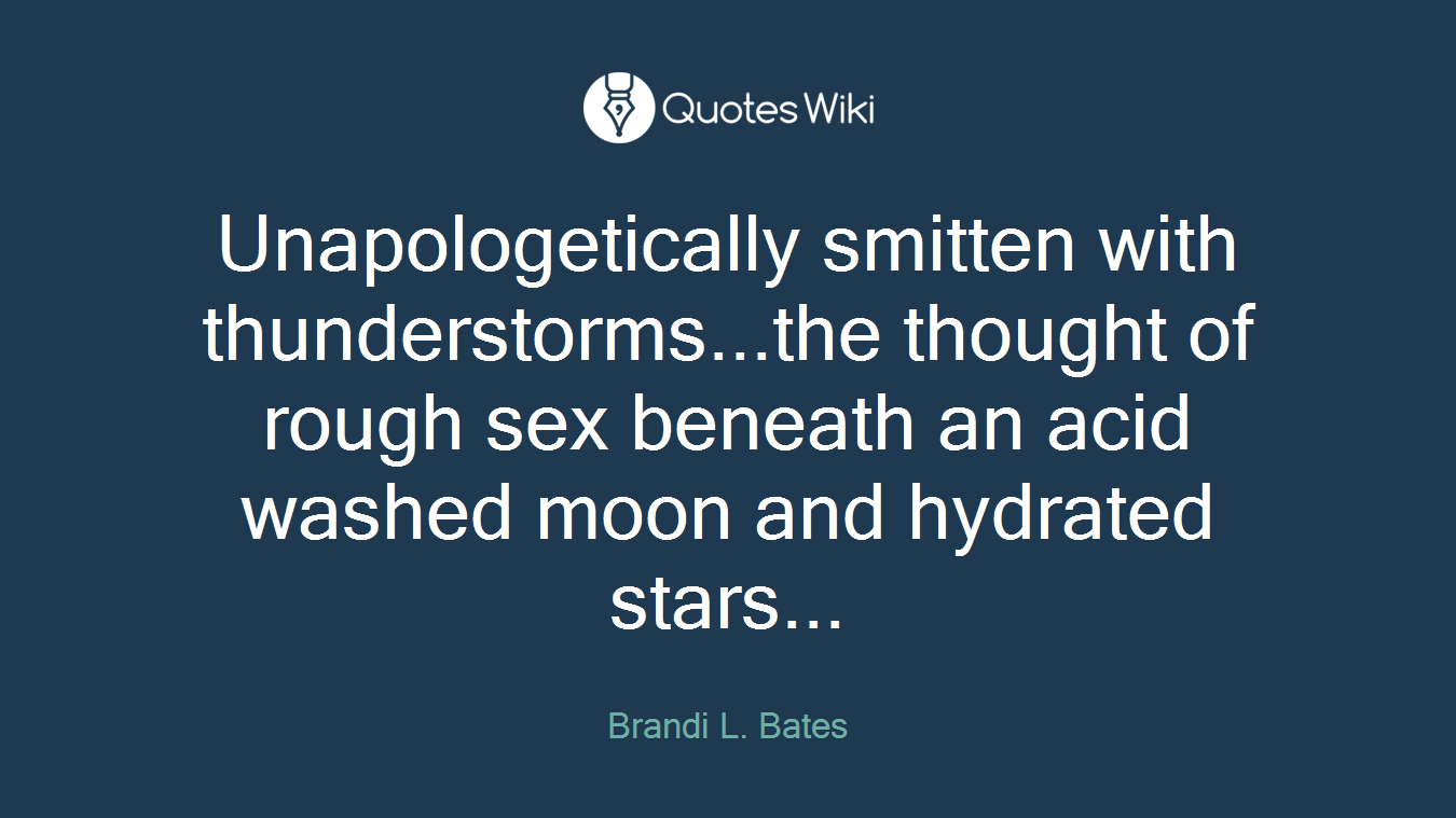Unapologetically smitten with thunderstorms...the thought of rough sex beneath an acid washed moon and hydrated stars...