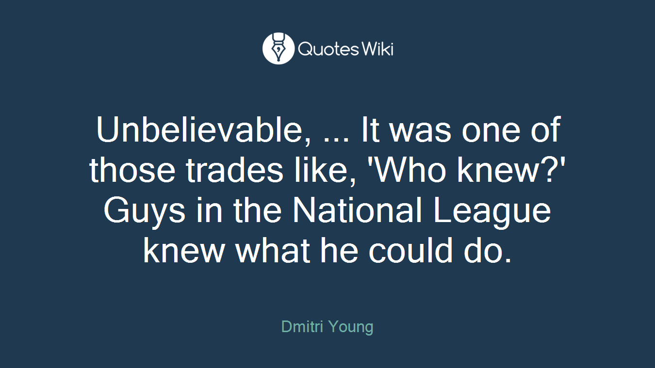 Unbelievable, ... It was one of those trades like, 'Who knew?' Guys in the National League knew what he could do.