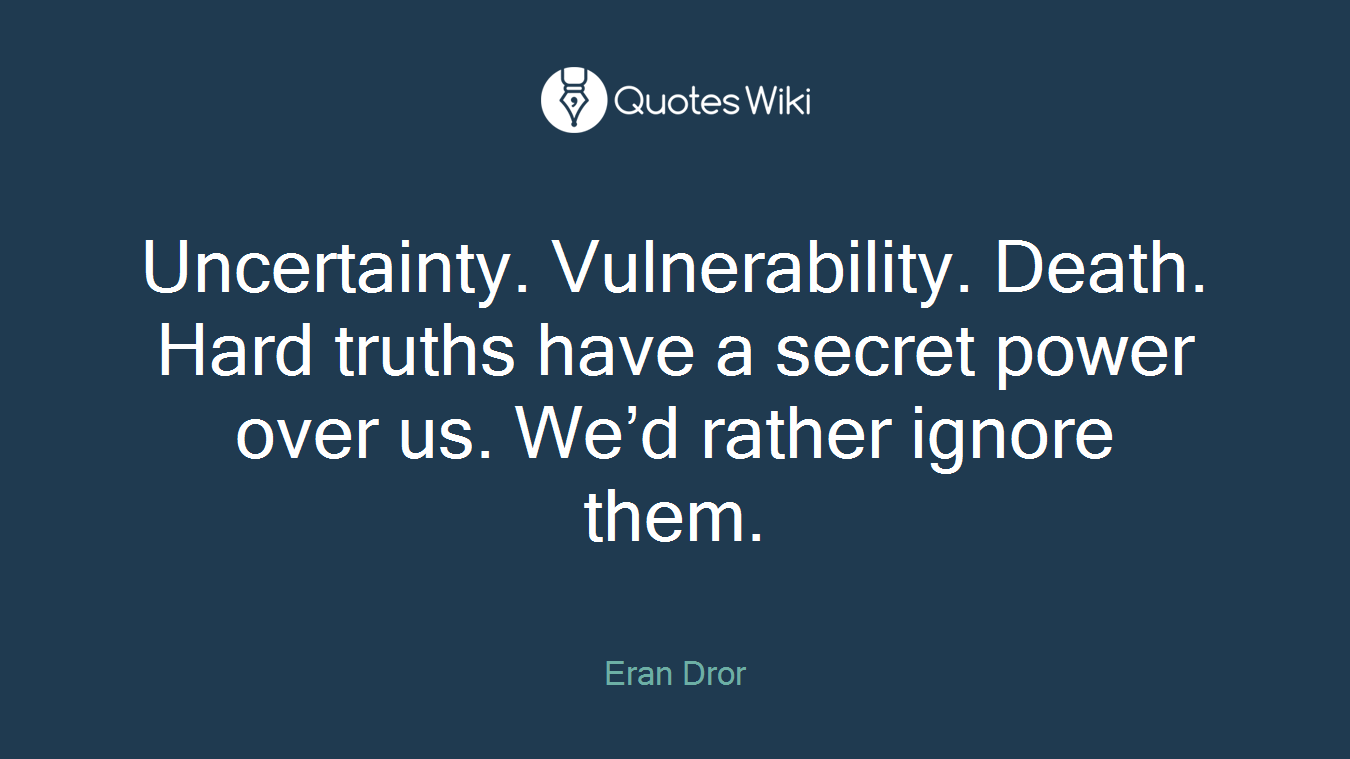Uncertainty. Vulnerability. Death. Hard truths have a secret power over us. We’d rather ignore them.