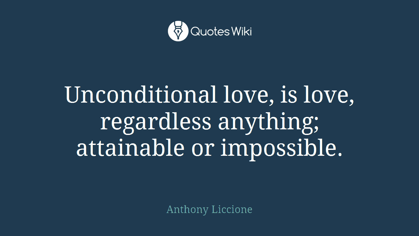 Unconditional love, is love, regardless anything; attainable or impossible.
