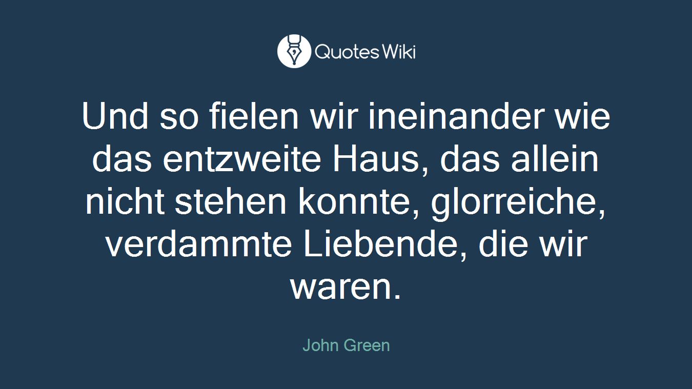 Und so fielen wir ineinander wie das entzweite Haus, das allein nicht stehen konnte, glorreiche, verdammte Liebende, die wir waren.