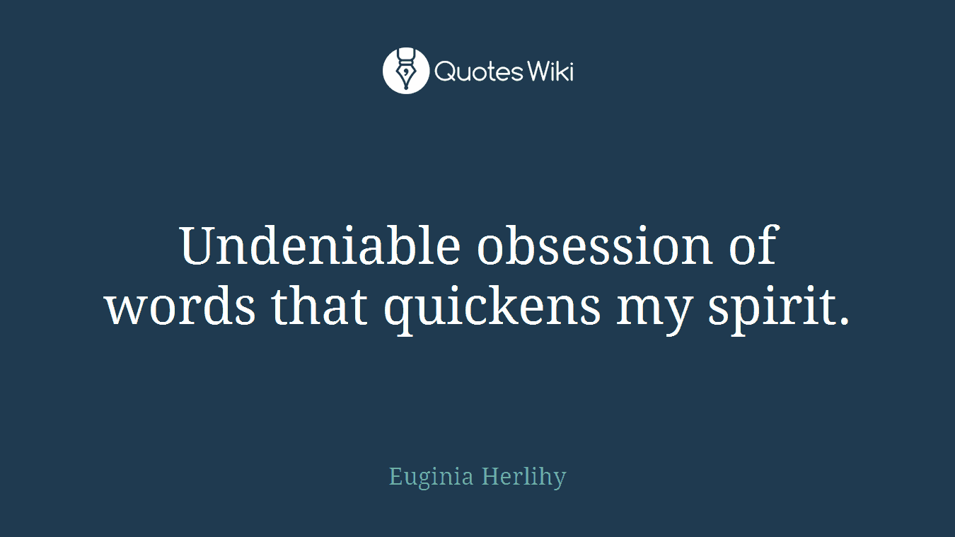 Undeniable obsession of words that quickens my spirit.