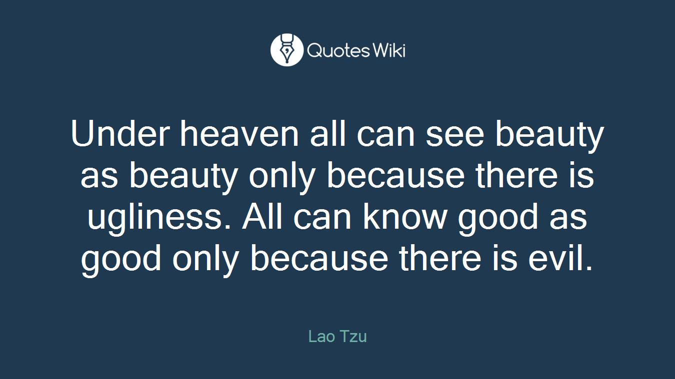 Under heaven all can see beauty as beauty only because there is ugliness. All can know good as good only because there is evil.
