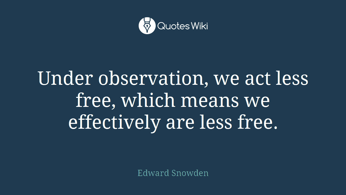 Under observation, we act less free, which means we effectively are less free.