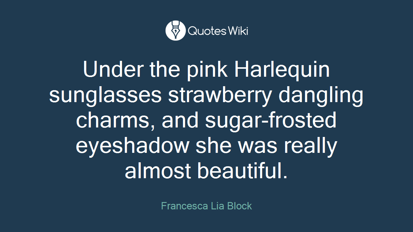 Under the pink Harlequin sunglasses strawberry dangling charms, and sugar-frosted eyeshadow she was really almost beautiful.