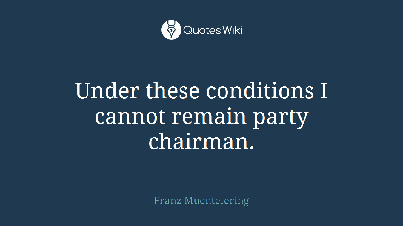 Under these conditions I cannot remain party chairman.