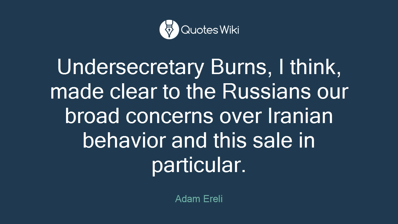 Undersecretary Burns, I think, made clear to the Russians our broad concerns over Iranian behavior and this sale in particular.