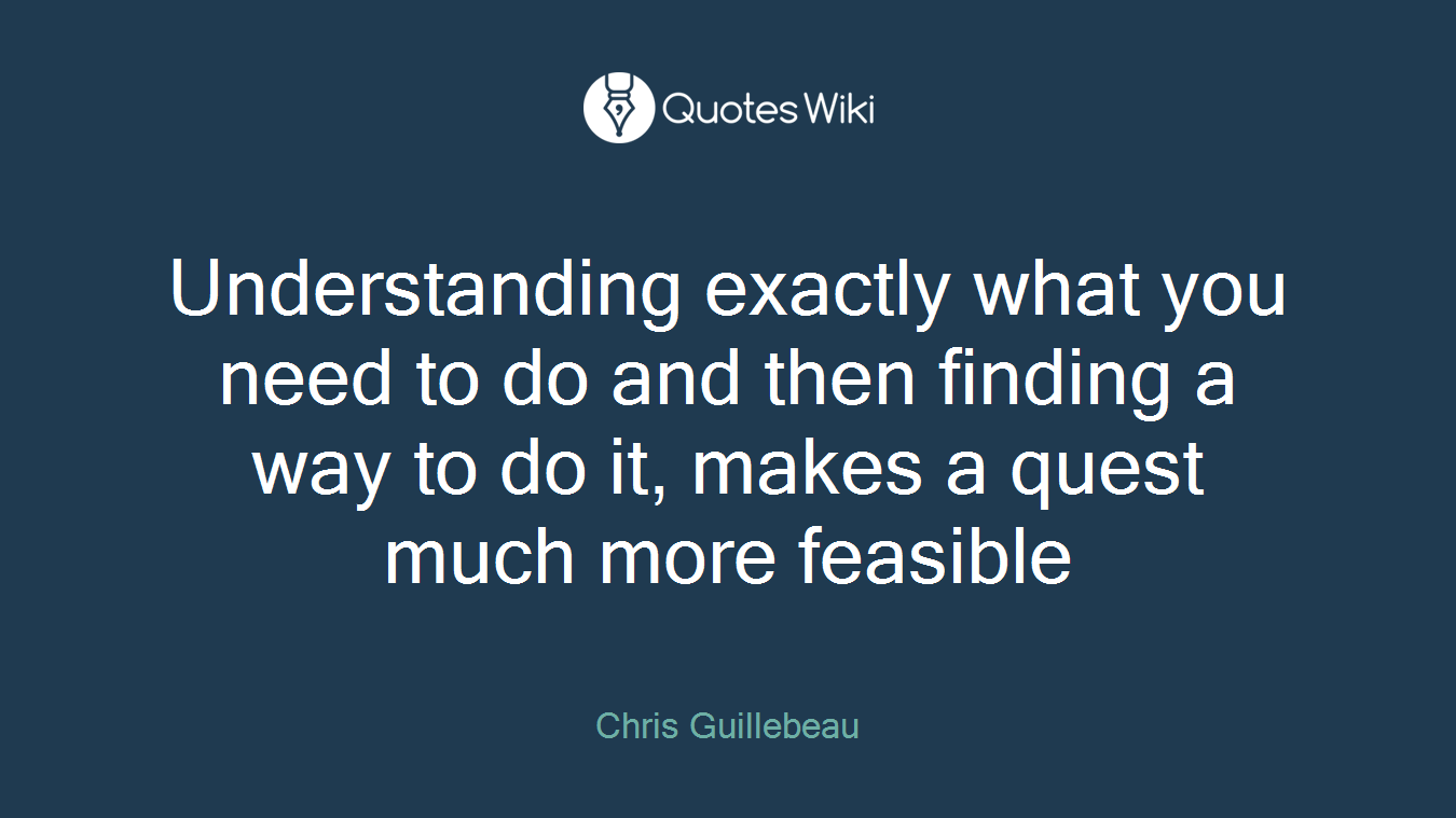 Understanding exactly what you need to do and then finding a way to do it, makes a quest much more feasible