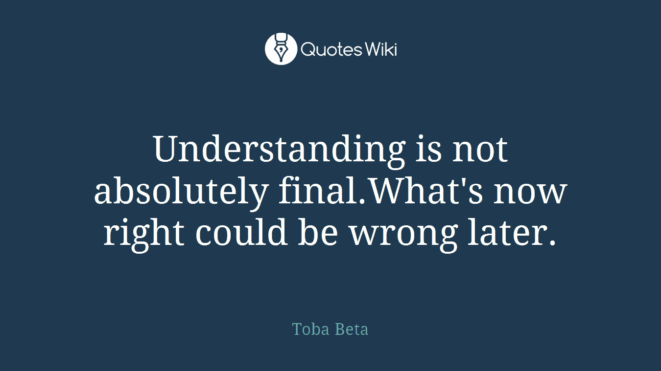 Understanding is not absolutely final.What's now right could be wrong later.