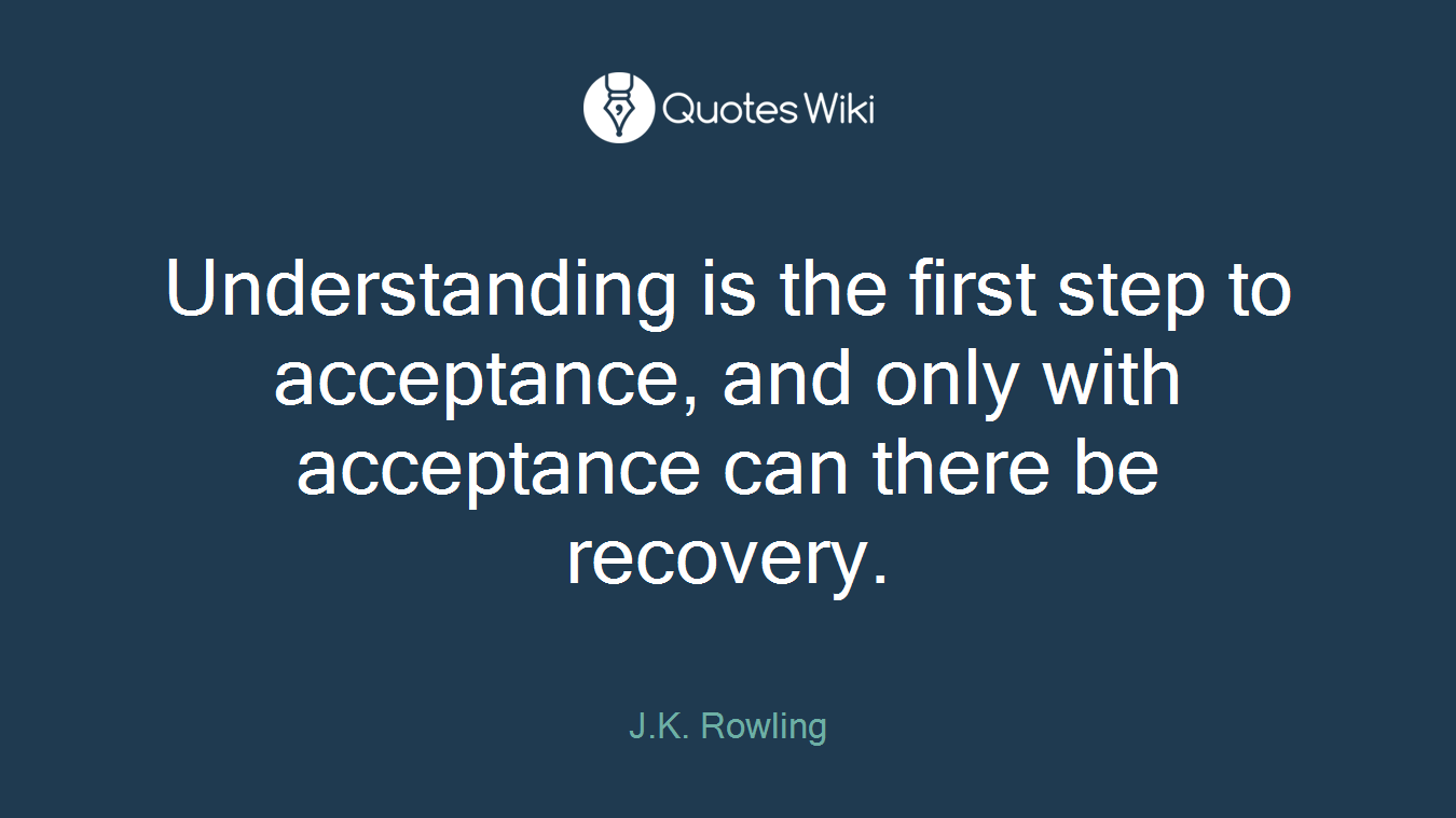 Understanding is the first step to acceptance, and only with acceptance can there be recovery.
