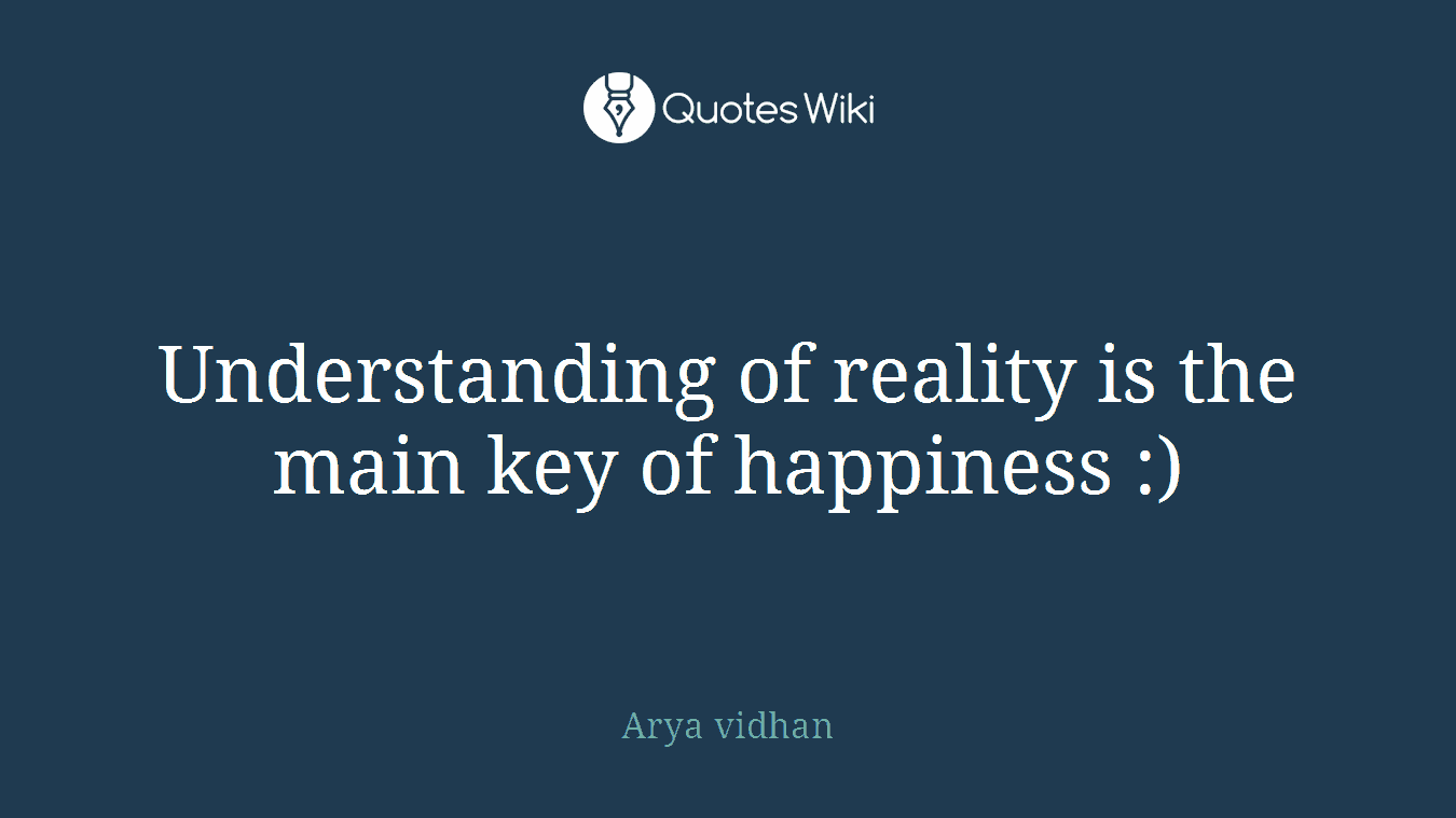 Understanding of reality is the main key of happiness :)