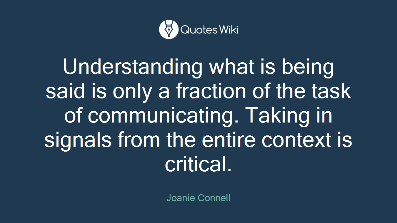 Understanding what is being said is only a fraction of the task of communicating. Taking in signals from the entire context is critical.