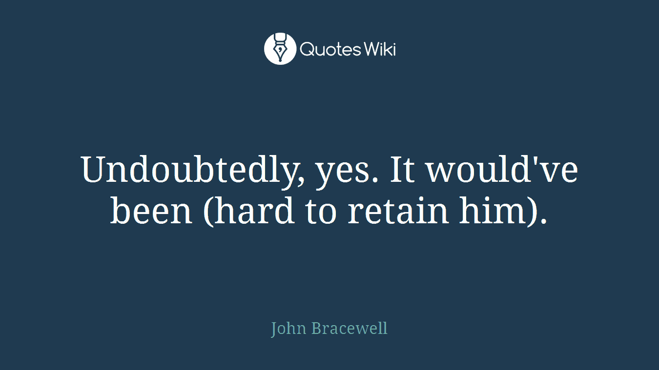 Undoubtedly, yes. It would've been (hard to retain him).