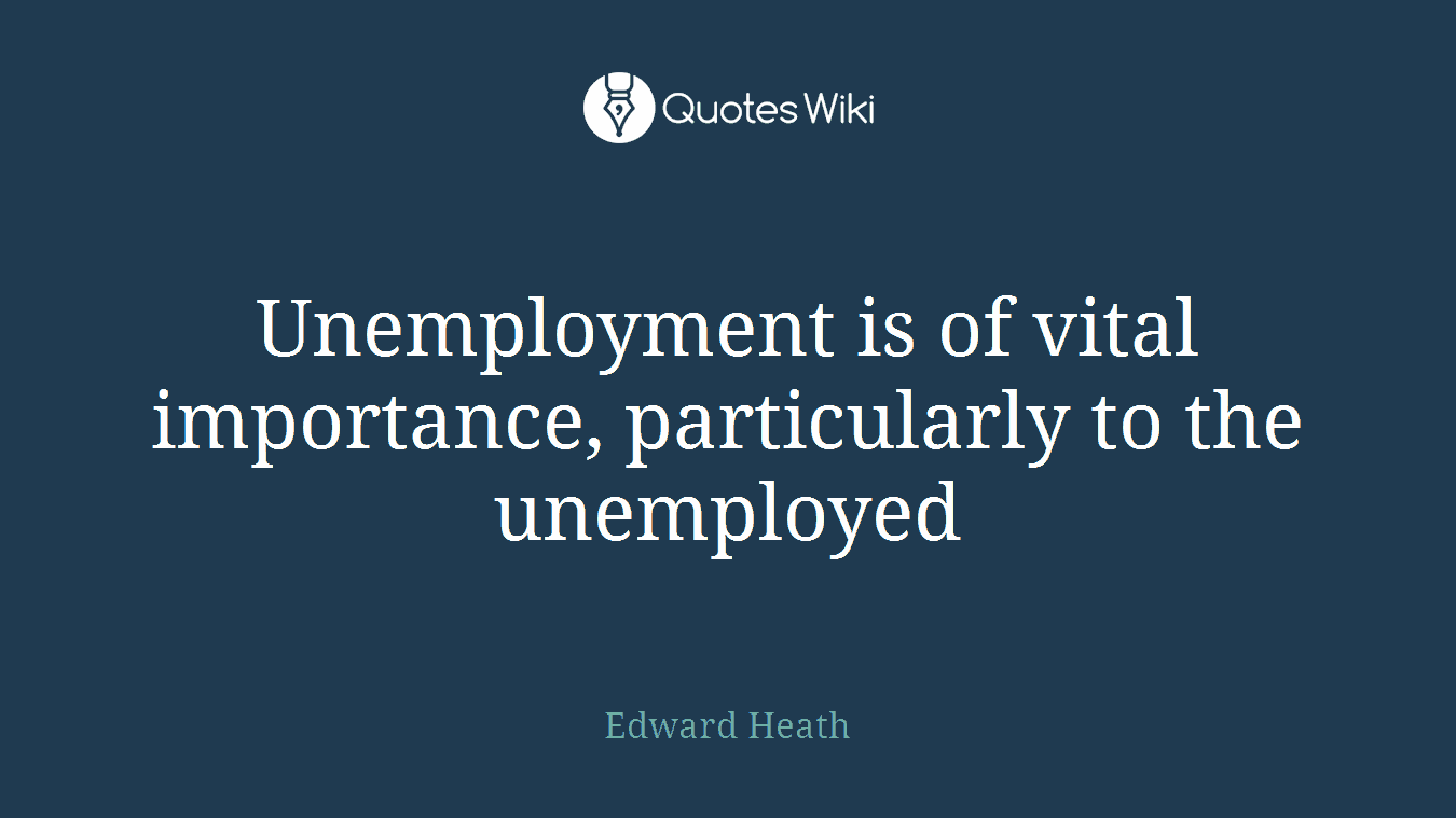 Unemployment is of vital importance, particularly to the unemployed