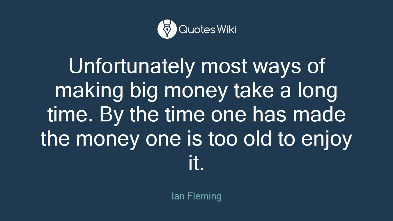 Unfortunately most ways of making big money take a long time. By the time one has made the money one is too old to enjoy it.