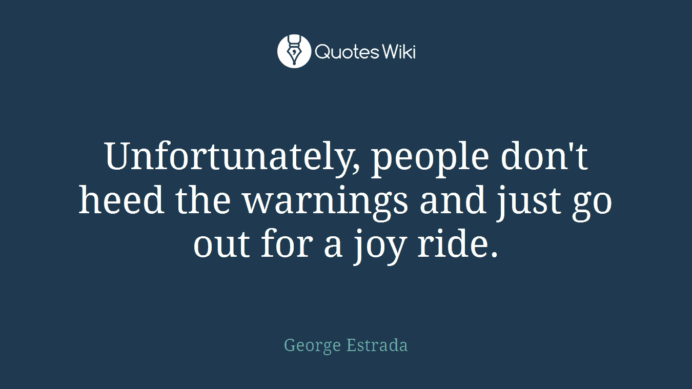 Unfortunately, people don't heed the warnings and just go out for a joy ride.