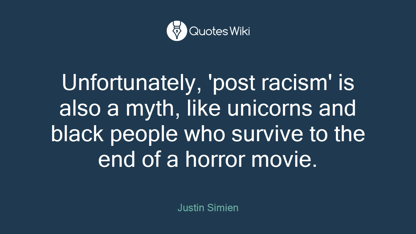 Unfortunately, 'post racism' is also a myth, like unicorns and black people who survive to the end of a horror movie.