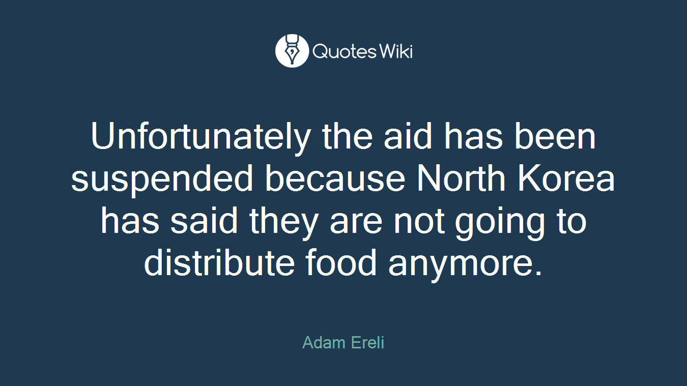 Unfortunately the aid has been suspended because North Korea has said they are not going to distribute food anymore.
