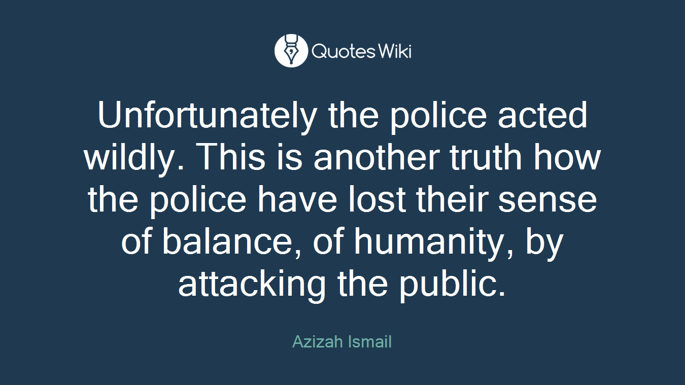 Unfortunately the police acted wildly. This is another truth how the police have lost their sense of balance, of humanity, by attacking the public.
