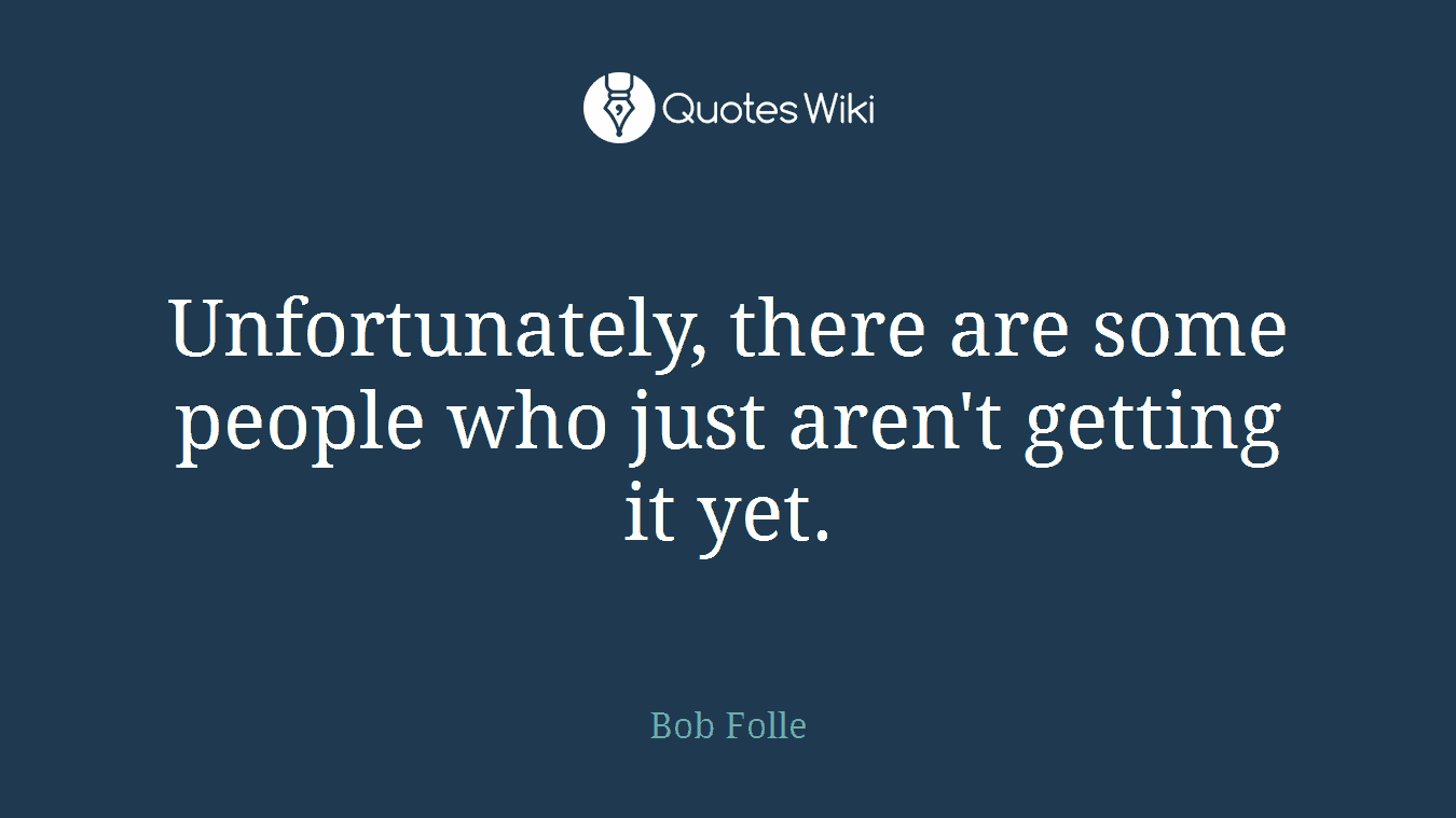 Unfortunately, there are some people who just aren't getting it yet.