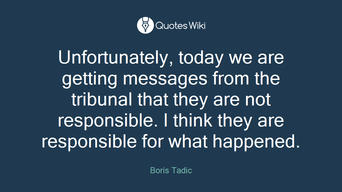Unfortunately, today we are getting messages from the tribunal that they are not responsible. I think they are responsible for what happened.