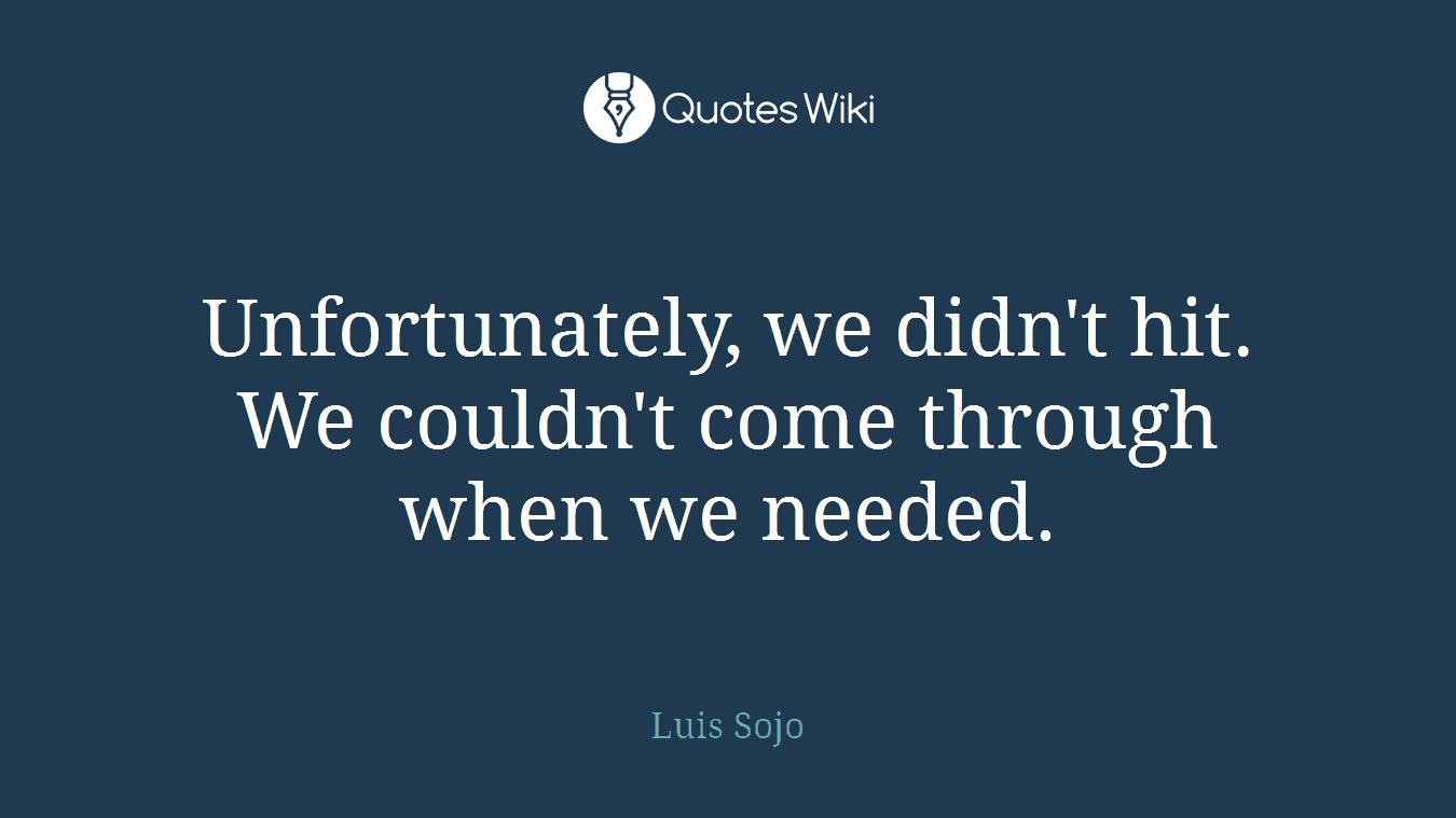 Unfortunately, we didn't hit. We couldn't come through when we needed.