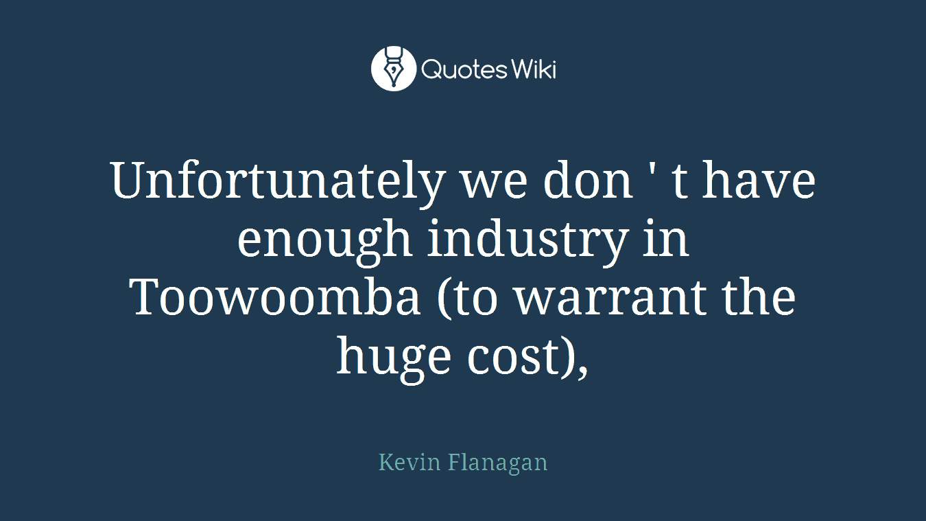 Unfortunately we don ' t have enough industry in Toowoomba (to warrant the huge cost),