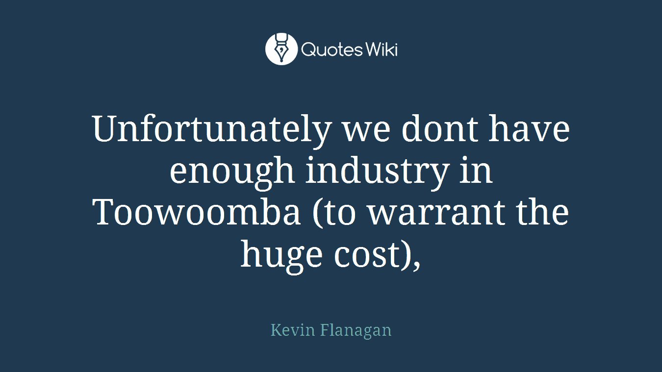 Unfortunately we dont have enough industry in Toowoomba (to warrant the huge cost),