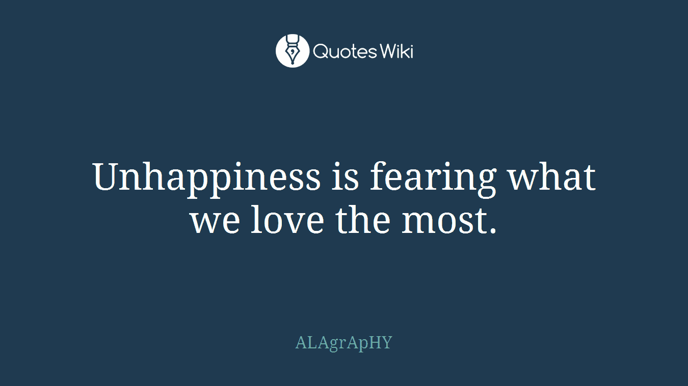 Unhappiness is fearing what we love the most.