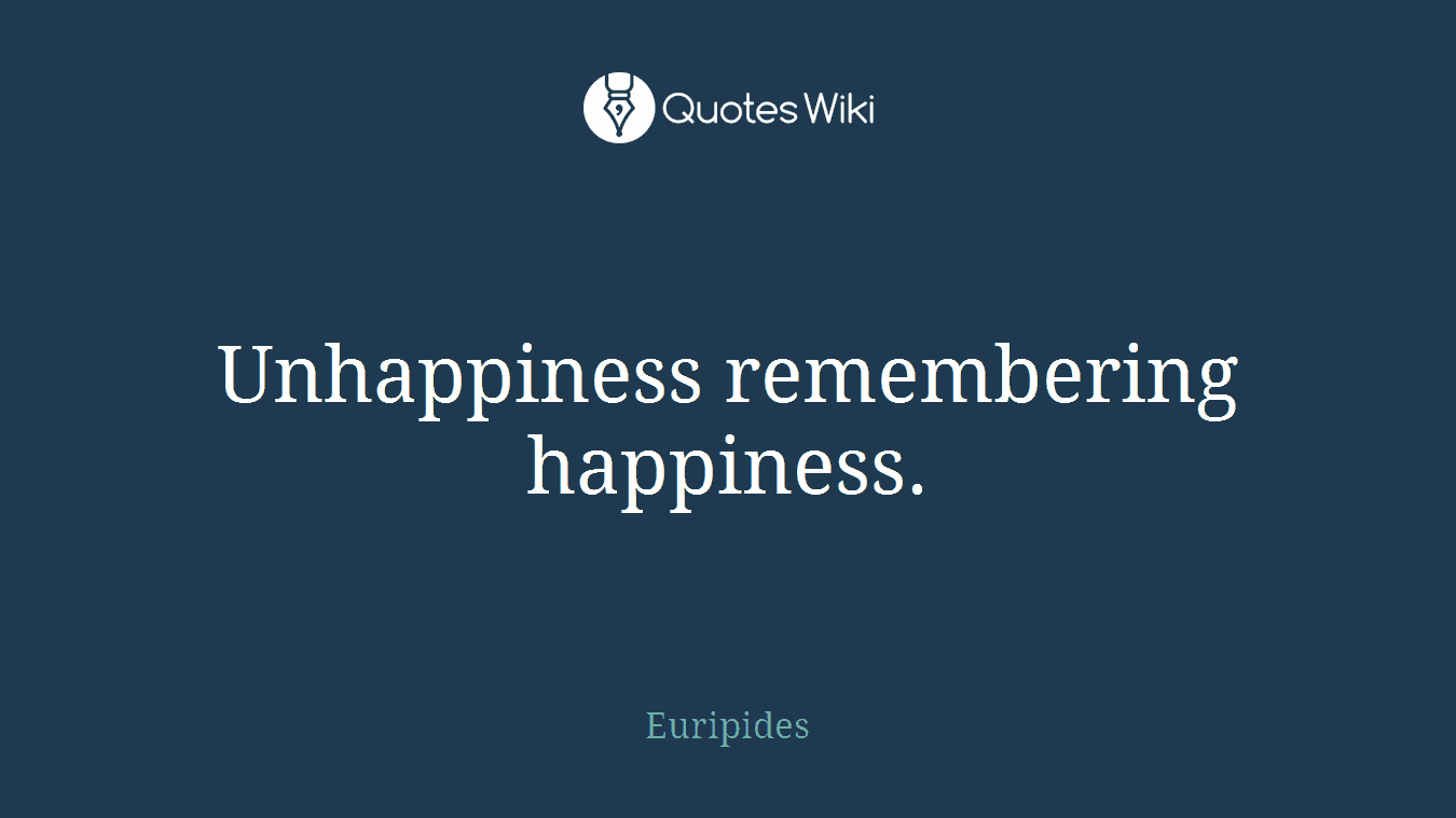 Unhappiness remembering happiness.