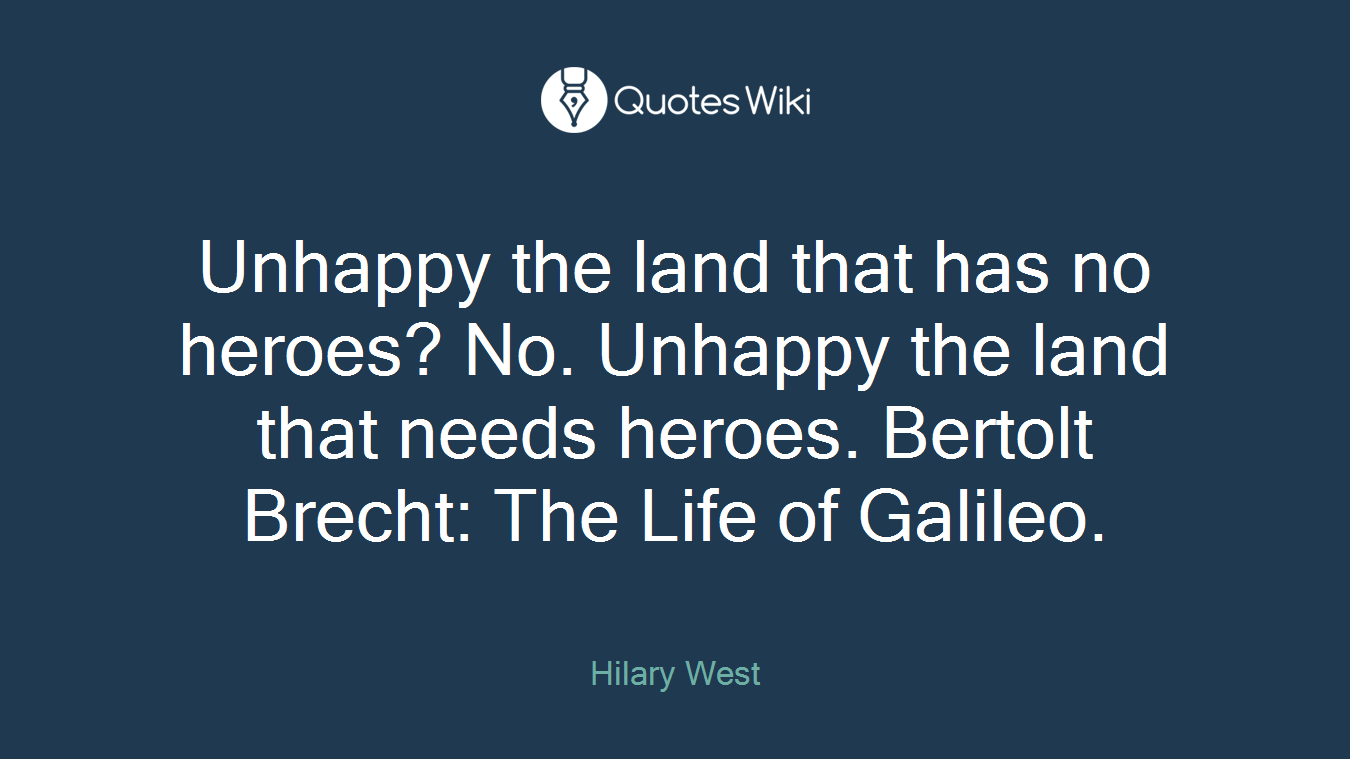 Unhappy the land that has no heroes? No. Unhappy the land that needs heroes. Bertolt Brecht: The Life of Galileo.