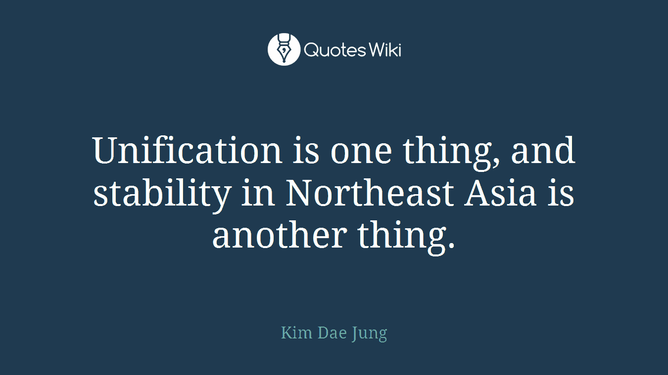 Unification is one thing, and stability in Northeast Asia is another thing.