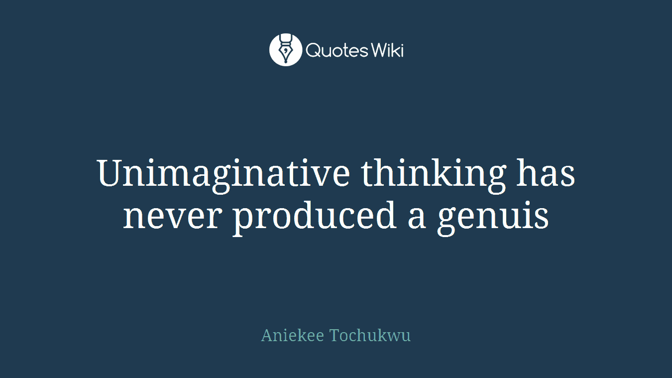 Unimaginative thinking has never produced a genuis
