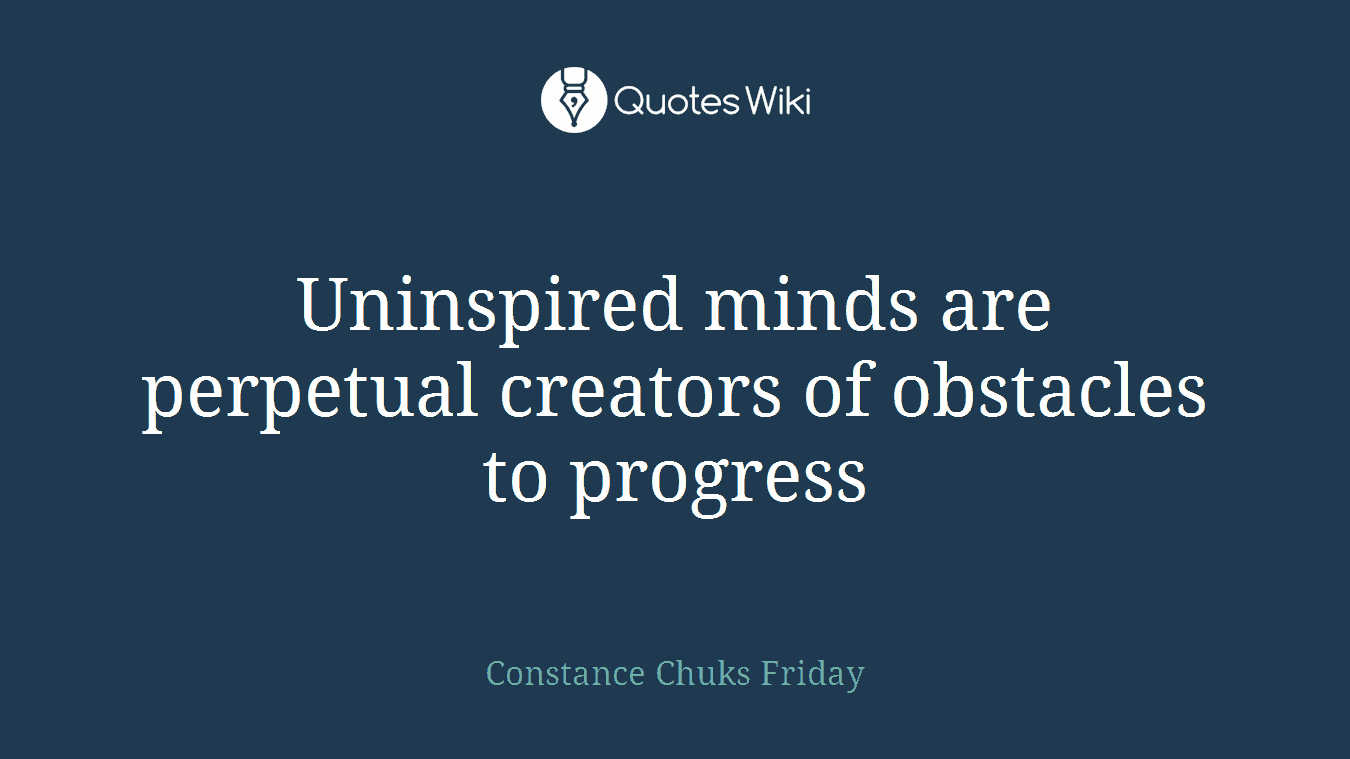 Uninspired minds are perpetual creators of obstacles to progress