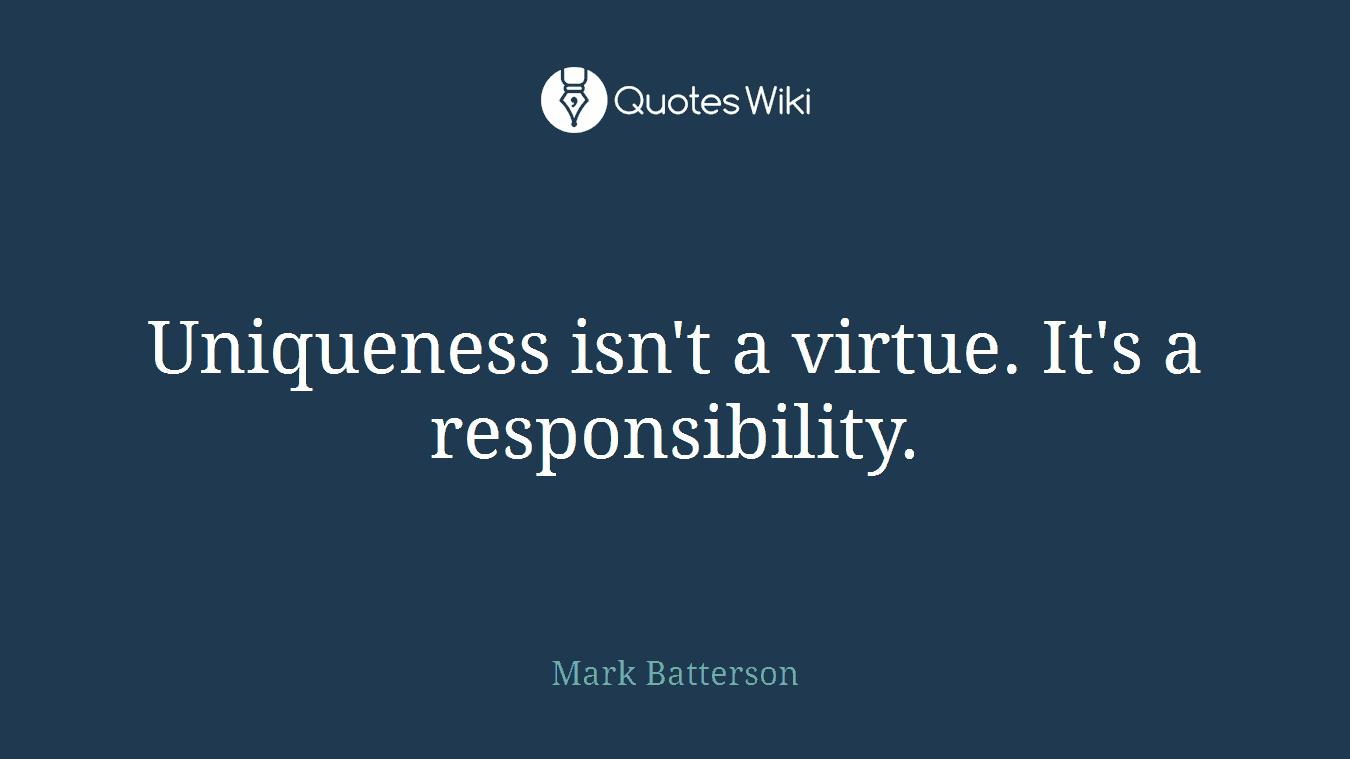 Uniqueness isn't a virtue. It's a responsibility.