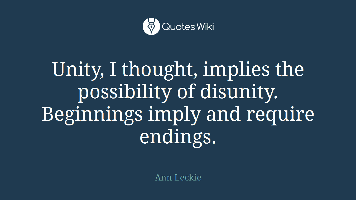 Unity, I thought, implies the possibility of disunity. Beginnings imply and require endings.