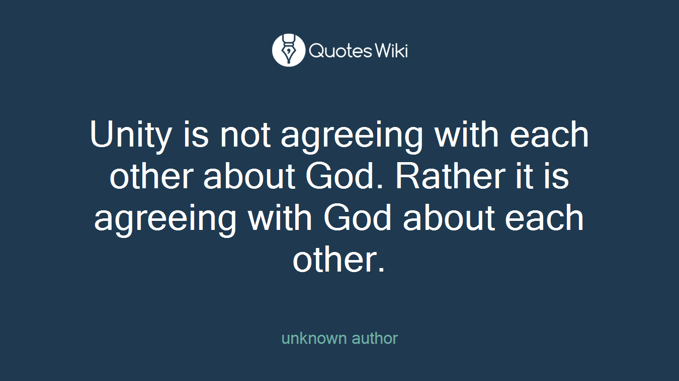 Unity is not agreeing with each other about God. Rather it is agreeing with God about each other.