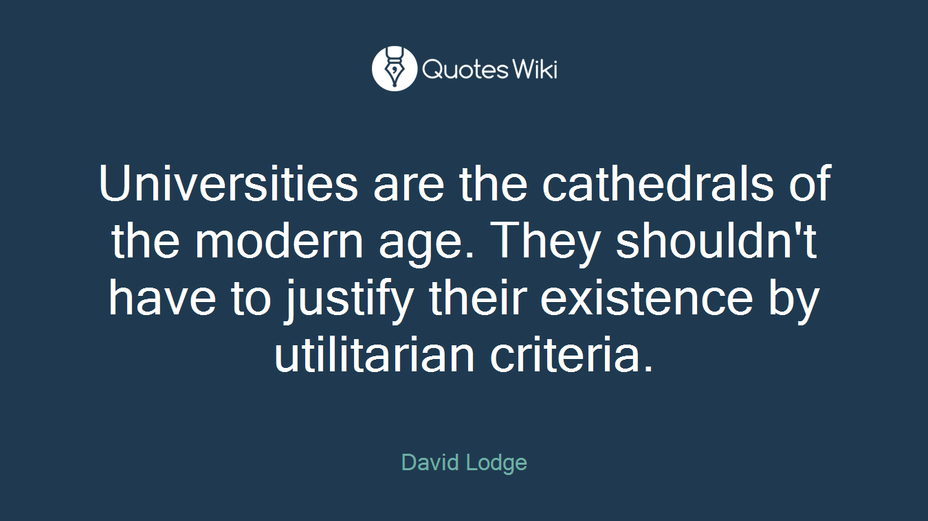 Universities are the cathedrals of the modern age. They shouldn't have to justify their existence by utilitarian criteria.