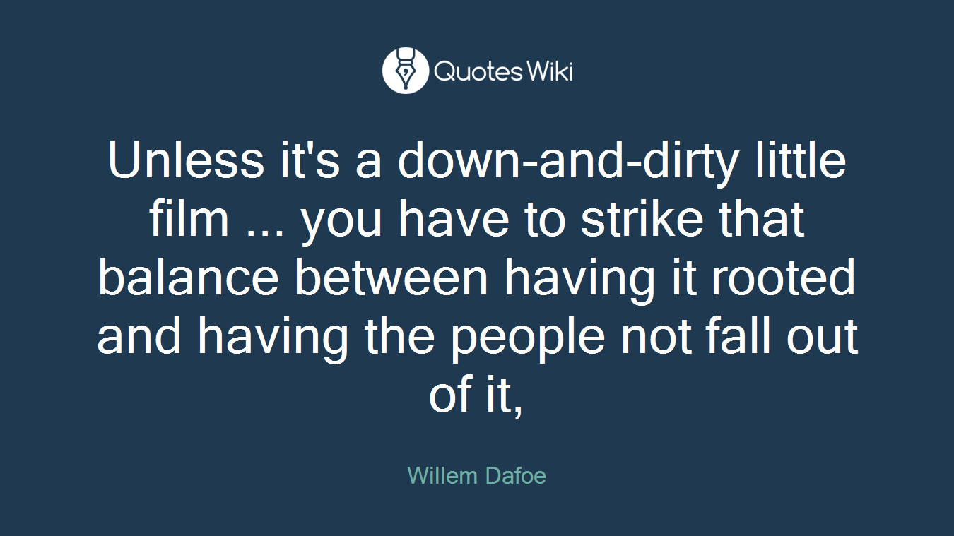 Unless it's a down-and-dirty little film ... you have to strike that balance between having it rooted and having the people not fall out of it,