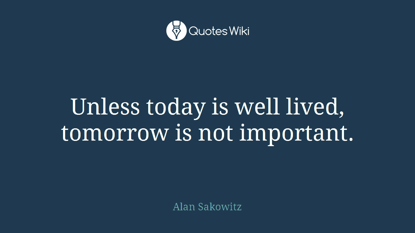 Unless today is well lived, tomorrow is not important.