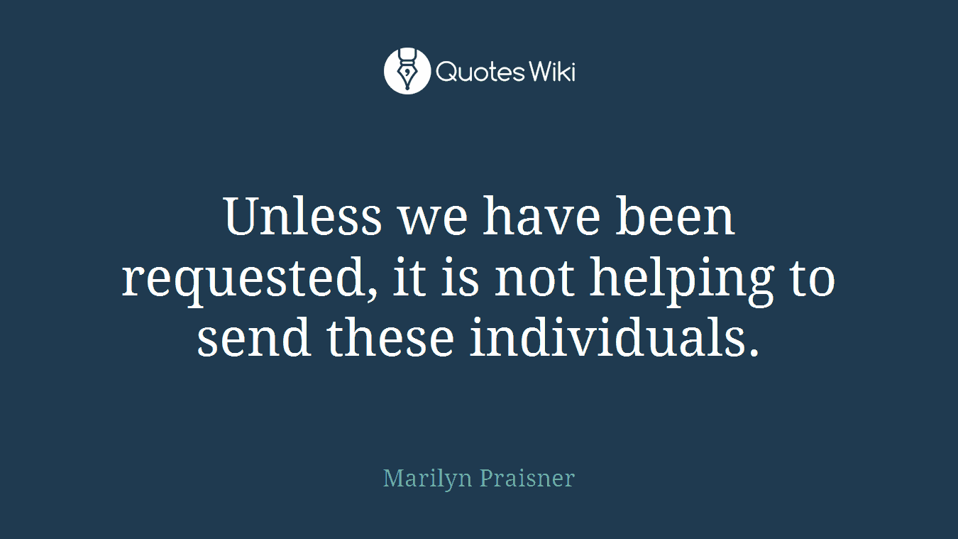 Unless we have been requested, it is not helping to send these individuals.