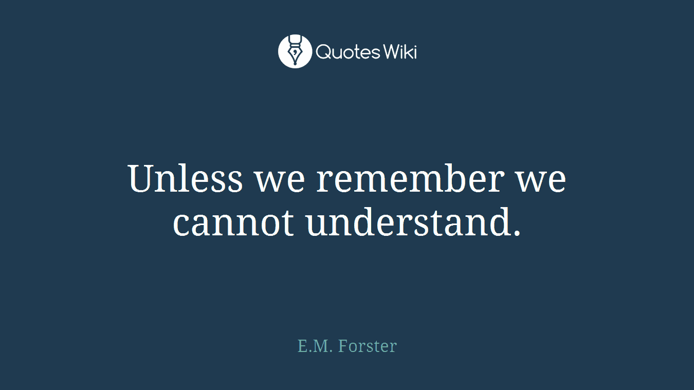 Unless we remember we cannot understand.