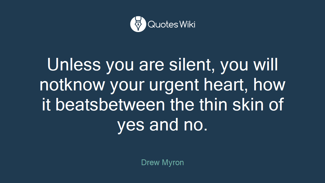 Unless you are silent, you will notknow your urgent heart, how it beatsbetween the thin skin of yes and no.