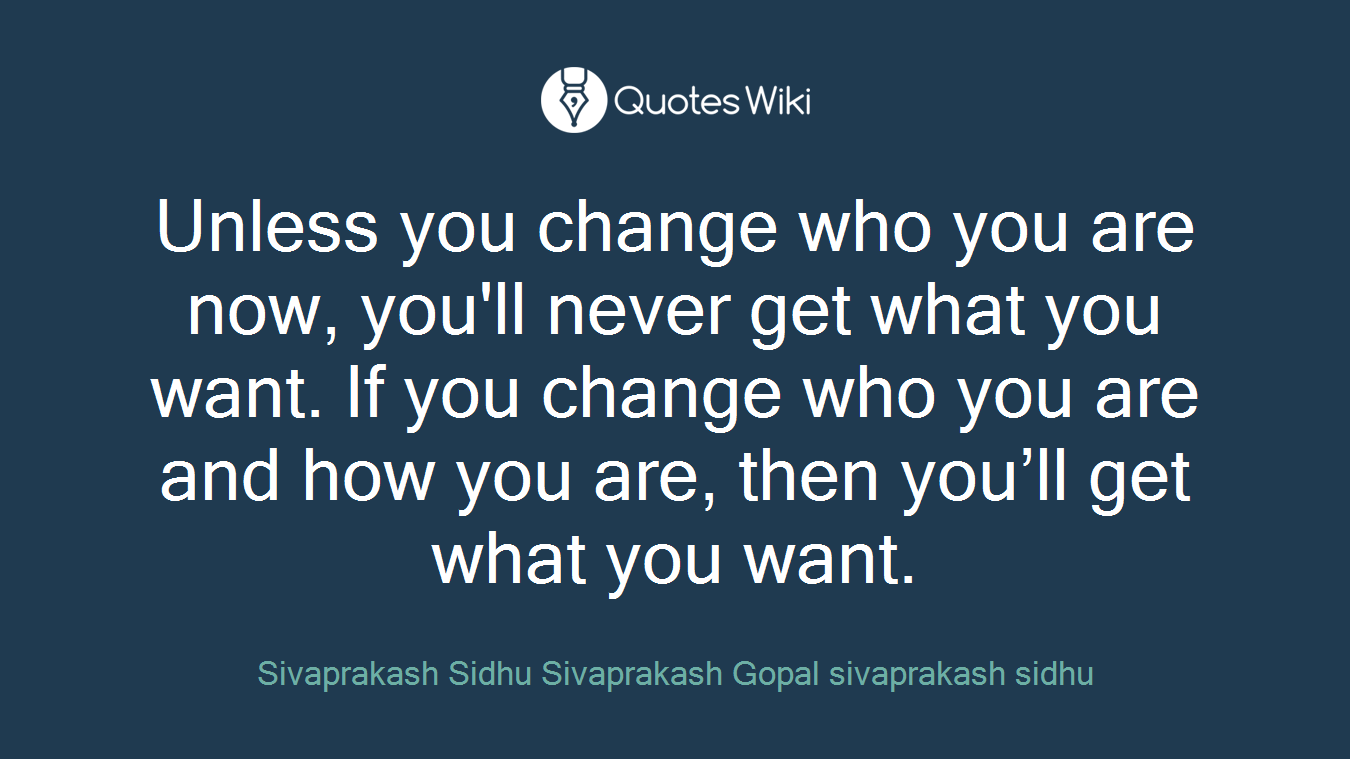 Unless you change who you are now, you'll never get what you want. If you change who you are and how you are, then you’ll get what you want.