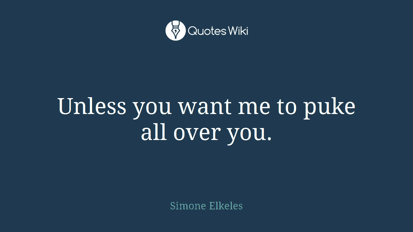 Unless you want me to puke all over you.
